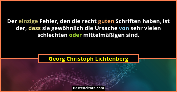 Der einzige Fehler, den die recht guten Schriften haben, ist der, dass sie gewöhnlich die Ursache von sehr vielen schlec... - Georg Christoph Lichtenberg