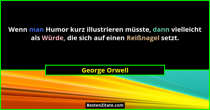 Wenn man Humor kurz illustrieren müsste, dann vielleicht als Würde, die sich auf einen Reißnagel setzt.... - George Orwell