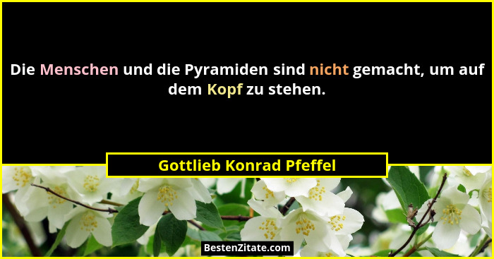 Die Menschen und die Pyramiden sind nicht gemacht, um auf dem Kopf zu stehen.... - Gottlieb Konrad Pfeffel