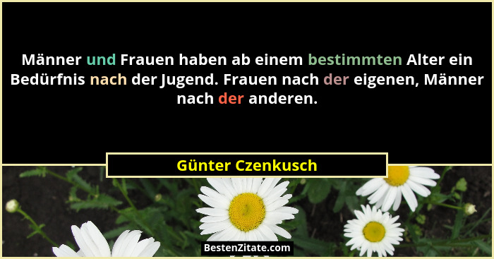Männer und Frauen haben ab einem bestimmten Alter ein Bedürfnis nach der Jugend. Frauen nach der eigenen, Männer nach der anderen.... - Günter Czenkusch