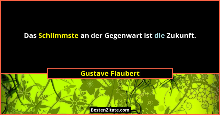 Das Schlimmste an der Gegenwart ist die Zukunft.... - Gustave Flaubert