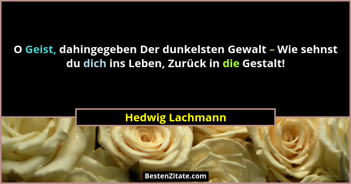 O Geist, dahingegeben Der dunkelsten Gewalt – Wie sehnst du dich ins Leben, Zurück in die Gestalt!... - Hedwig Lachmann