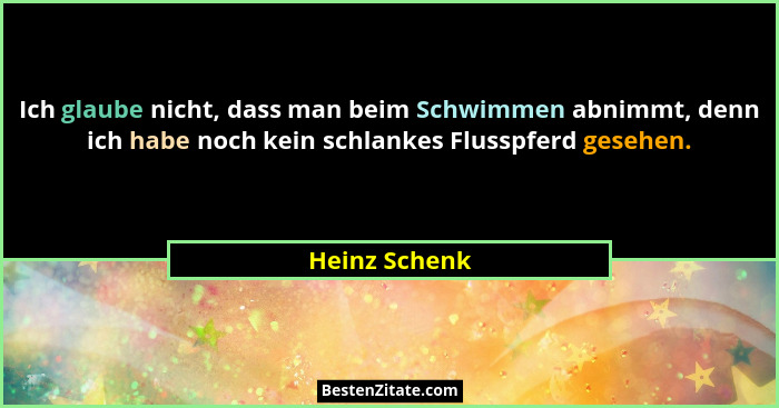 Ich glaube nicht, dass man beim Schwimmen abnimmt, denn ich habe noch kein schlankes Flusspferd gesehen.... - Heinz Schenk