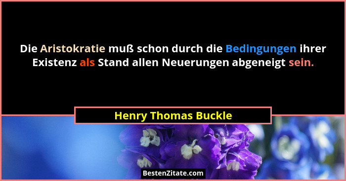 Die Aristokratie muß schon durch die Bedingungen ihrer Existenz als Stand allen Neuerungen abgeneigt sein.... - Henry Thomas Buckle
