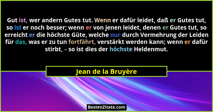 Gut ist, wer andern Gutes tut. Wenn er dafür leidet, daß er Gutes tut, so ist er noch besser; wenn er von jenen leidet, denen er... - Jean de la Bruyère