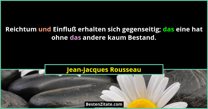 Reichtum und Einfluß erhalten sich gegenseitig; das eine hat ohne das andere kaum Bestand.... - Jean-Jacques Rousseau