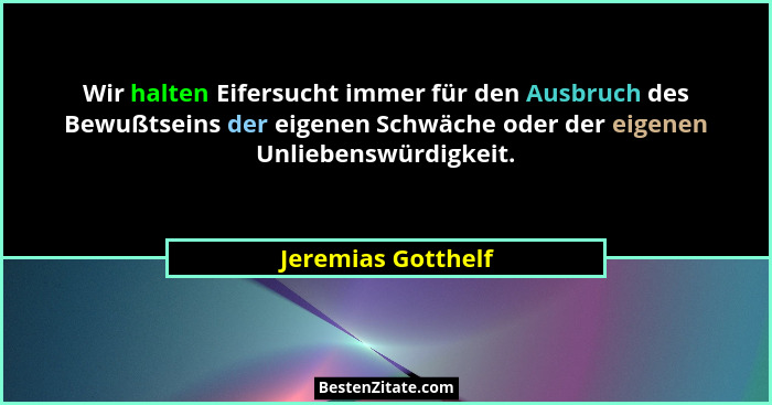 Wir halten Eifersucht immer für den Ausbruch des Bewußtseins der eigenen Schwäche oder der eigenen Unliebenswürdigkeit.... - Jeremias Gotthelf