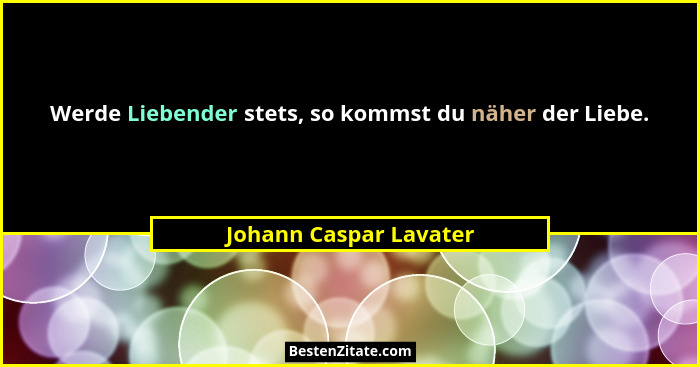 Werde Liebender stets, so kommst du näher der Liebe.... - Johann Caspar Lavater