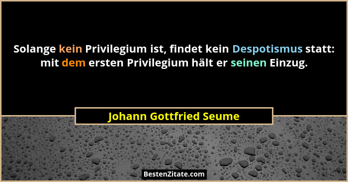 Solange kein Privilegium ist, findet kein Despotismus statt: mit dem ersten Privilegium hält er seinen Einzug.... - Johann Gottfried Seume