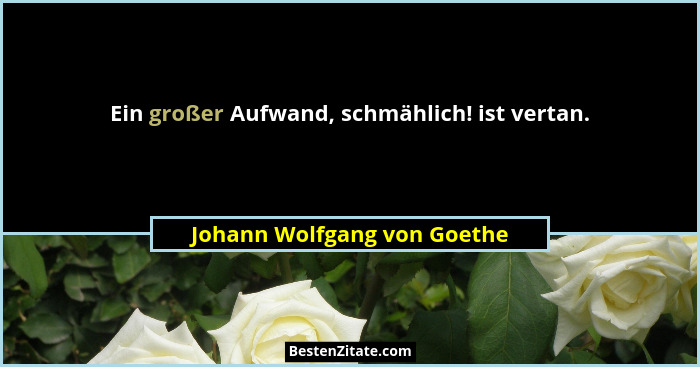 Ein großer Aufwand, schmählich! ist vertan.... - Johann Wolfgang von Goethe