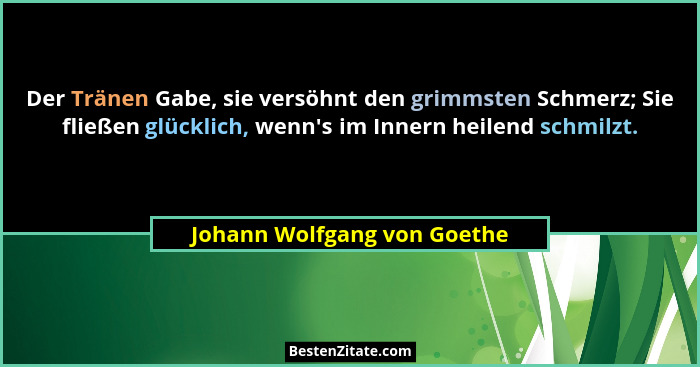 Der Tränen Gabe, sie versöhnt den grimmsten Schmerz; Sie fließen glücklich, wenn's im Innern heilend schmilzt.... - Johann Wolfgang von Goethe