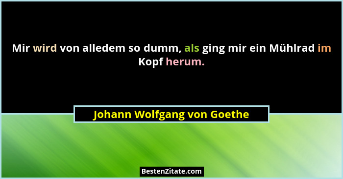 Mir wird von alledem so dumm, als ging mir ein Mühlrad im Kopf herum.... - Johann Wolfgang von Goethe