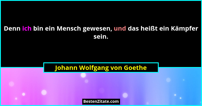 Denn ich bin ein Mensch gewesen, und das heißt ein Kämpfer sein.... - Johann Wolfgang von Goethe