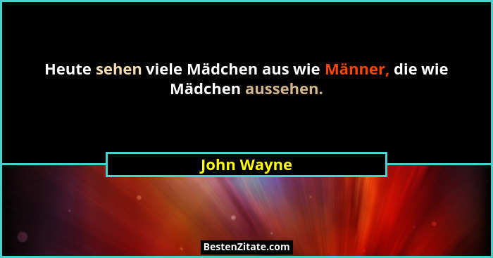 Heute sehen viele Mädchen aus wie Männer, die wie Mädchen aussehen.... - John Wayne
