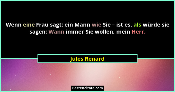 Wenn eine Frau sagt: ein Mann wie Sie – ist es, als würde sie sagen: Wann immer Sie wollen, mein Herr.... - Jules Renard