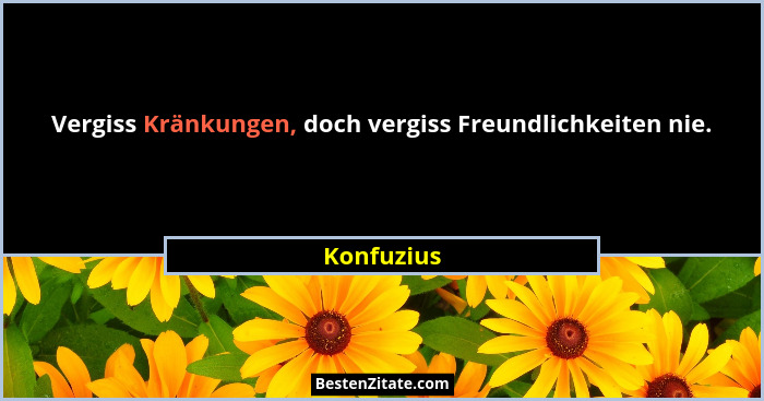 Vergiss Kränkungen, doch vergiss Freundlichkeiten nie.... - Konfuzius