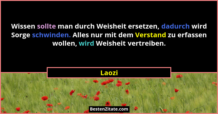 Wissen sollte man durch Weisheit ersetzen, dadurch wird Sorge schwinden. Alles nur mit dem Verstand zu erfassen wollen, wird Weisheit vertreib... - Laozi