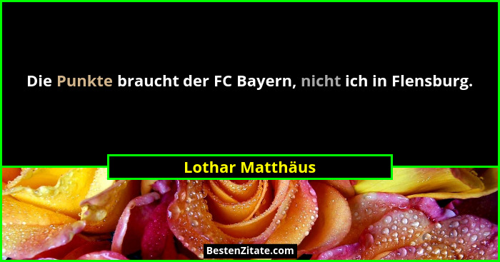 Die Punkte braucht der FC Bayern, nicht ich in Flensburg.... - Lothar Matthäus