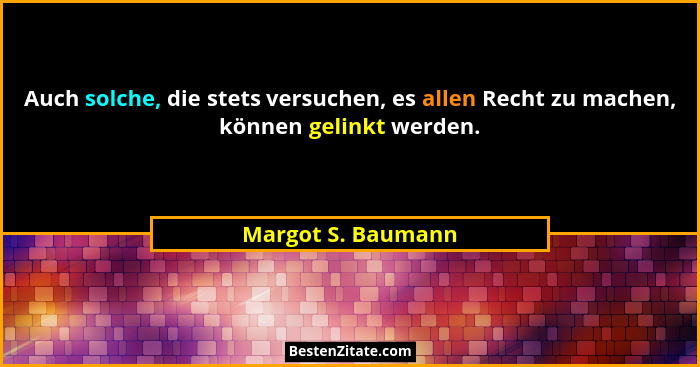 Auch solche, die stets versuchen, es allen Recht zu machen, können gelinkt werden.... - Margot S. Baumann