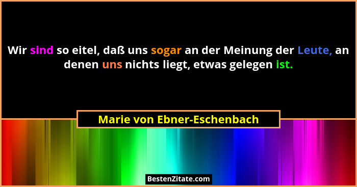 Wir sind so eitel, daß uns sogar an der Meinung der Leute, an denen uns nichts liegt, etwas gelegen ist.... - Marie von Ebner-Eschenbach