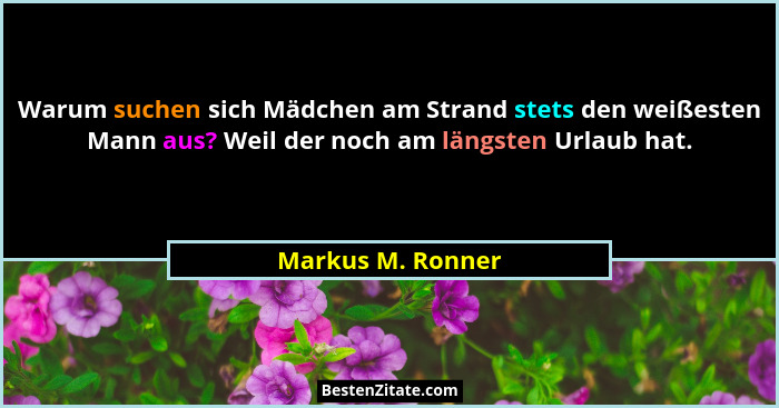 Warum suchen sich Mädchen am Strand stets den weißesten Mann aus? Weil der noch am längsten Urlaub hat.... - Markus M. Ronner