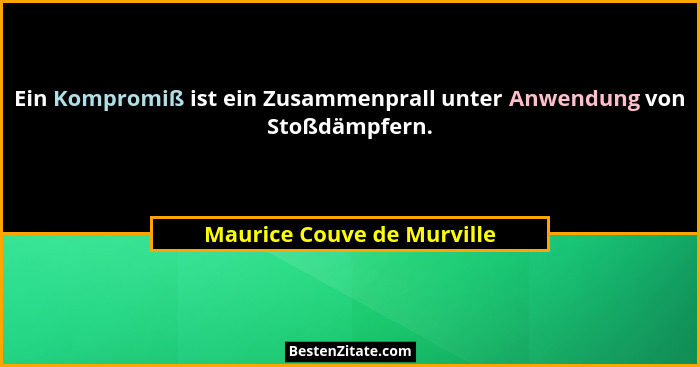 Ein Kompromiß ist ein Zusammenprall unter Anwendung von Stoßdämpfern.... - Maurice Couve de Murville