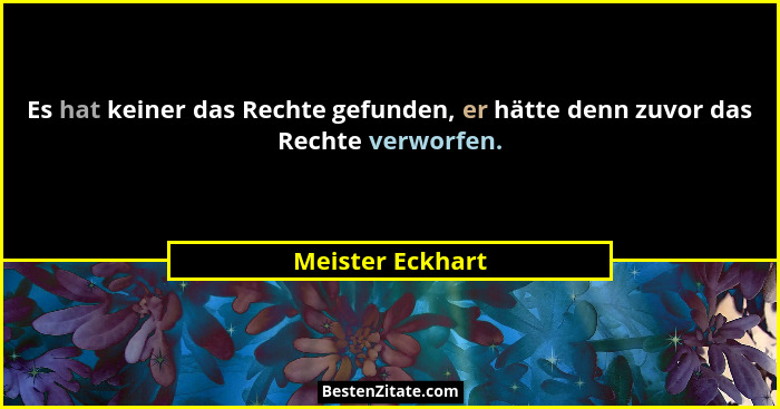 Es hat keiner das Rechte gefunden, er hätte denn zuvor das Rechte verworfen.... - Meister Eckhart