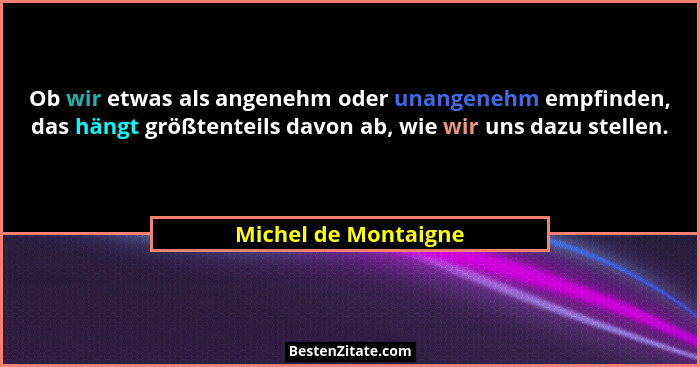 Ob wir etwas als angenehm oder unangenehm empfinden, das hängt größtenteils davon ab, wie wir uns dazu stellen.... - Michel de Montaigne