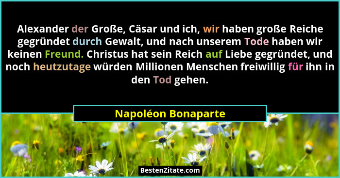 Alexander der Große, Cäsar und ich, wir haben große Reiche gegründet durch Gewalt, und nach unserem Tode haben wir keinen Freund.... - Napoléon Bonaparte