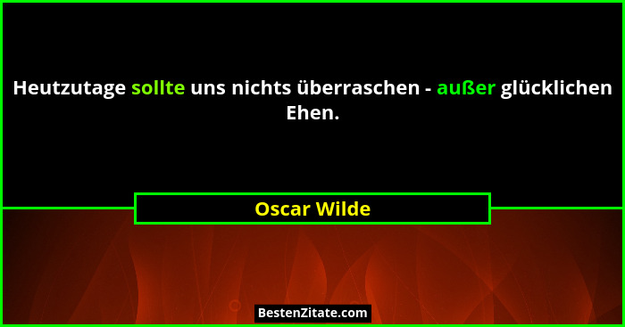 Heutzutage sollte uns nichts überraschen - außer glücklichen Ehen.... - Oscar Wilde