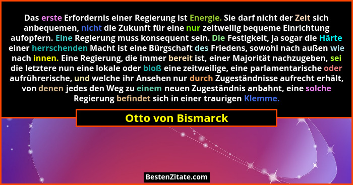 Das erste Erfordernis einer Regierung ist Energie. Sie darf nicht der Zeit sich anbequemen, nicht die Zukunft für eine nur zeitwei... - Otto von Bismarck