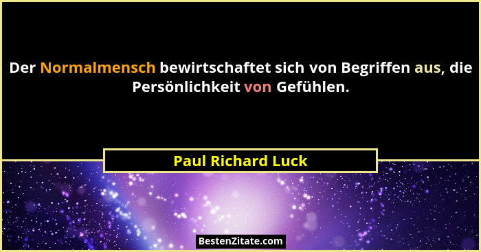 Der Normalmensch bewirtschaftet sich von Begriffen aus, die Persönlichkeit von Gefühlen.... - Paul Richard Luck