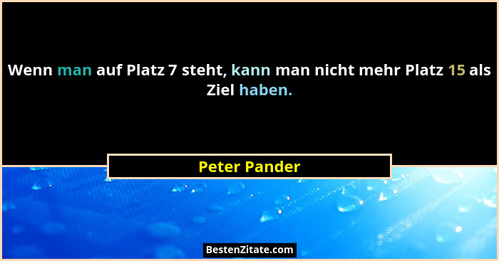 Wenn man auf Platz 7 steht, kann man nicht mehr Platz 15 als Ziel haben.... - Peter Pander