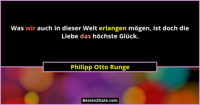Was wir auch in dieser Welt erlangen mögen, ist doch die Liebe das höchste Glück.... - Philipp Otto Runge