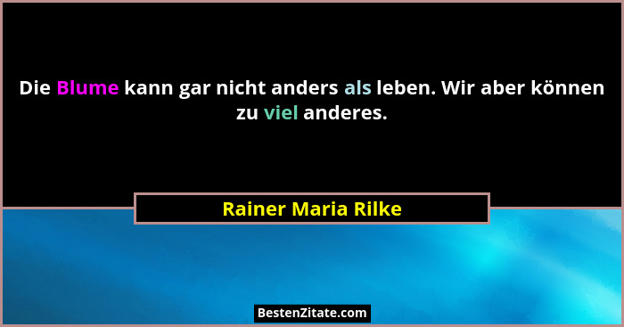 Die Blume kann gar nicht anders als leben. Wir aber können zu viel anderes.... - Rainer Maria Rilke