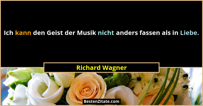 Ich kann den Geist der Musik nicht anders fassen als in Liebe.... - Richard Wagner