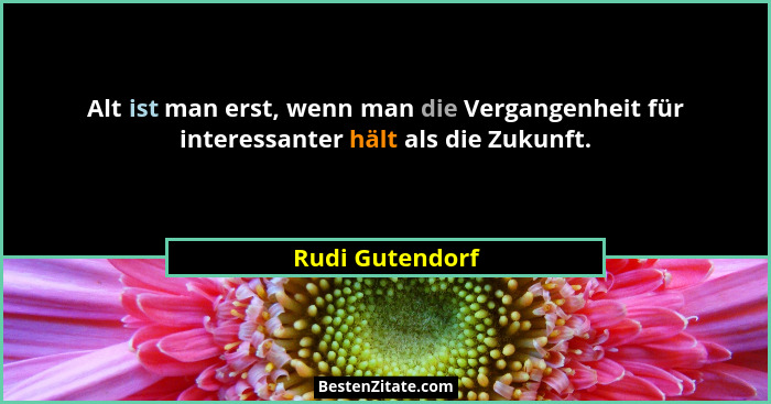 Alt ist man erst, wenn man die Vergangenheit für interessanter hält als die Zukunft.... - Rudi Gutendorf