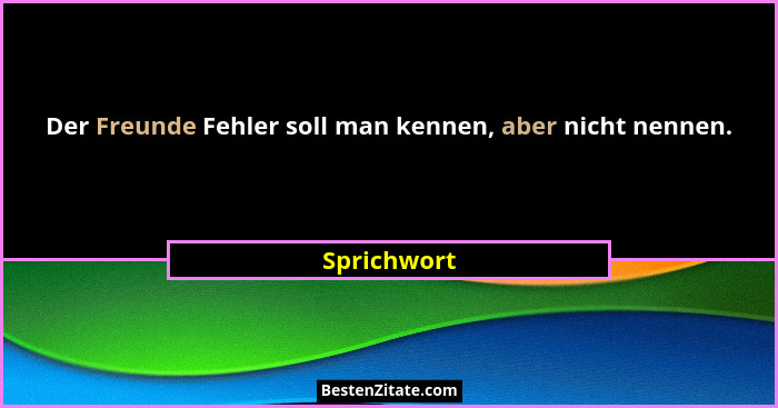 Der Freunde Fehler soll man kennen, aber nicht nennen.... - Sprichwort