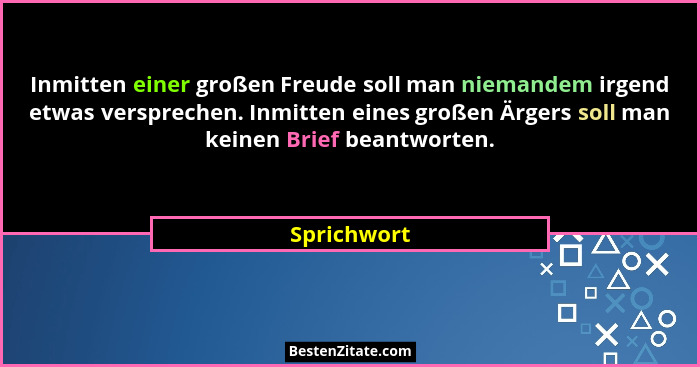 Inmitten einer großen Freude soll man niemandem irgend etwas versprechen. Inmitten eines großen Ärgers soll man keinen Brief beantworten.... - Sprichwort
