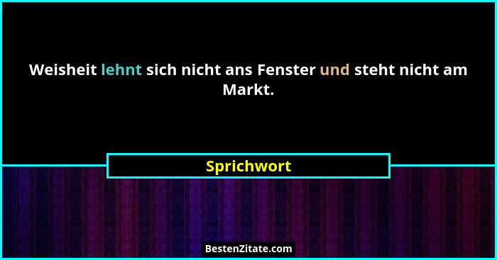 Weisheit lehnt sich nicht ans Fenster und steht nicht am Markt.... - Sprichwort
