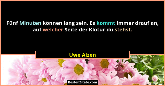 Fünf Minuten können lang sein. Es kommt immer drauf an, auf welcher Seite der Klotür du stehst.... - Uwe Alzen