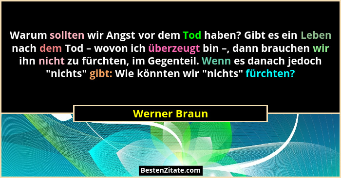 Warum sollten wir Angst vor dem Tod haben? Gibt es ein Leben nach dem Tod – wovon ich überzeugt bin –, dann brauchen wir ihn nicht zu f... - Werner Braun
