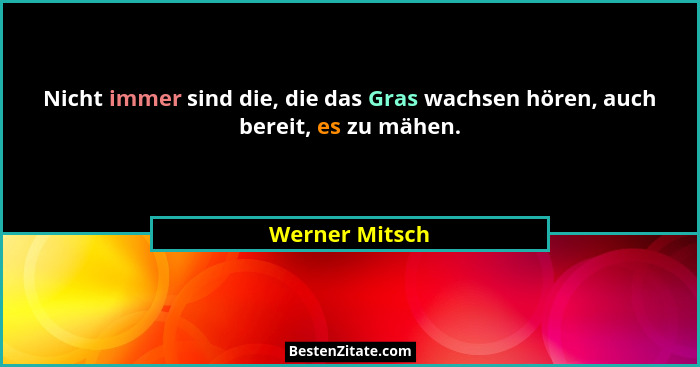 Nicht immer sind die, die das Gras wachsen hören, auch bereit, es zu mähen.... - Werner Mitsch
