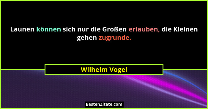Launen können sich nur die Großen erlauben, die Kleinen gehen zugrunde.... - Wilhelm Vogel