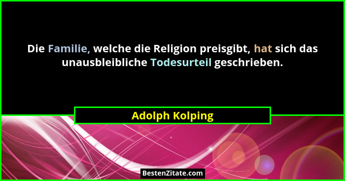Die Familie, welche die Religion preisgibt, hat sich das unausbleibliche Todesurteil geschrieben.... - Adolph Kolping