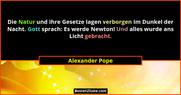 Die Natur und ihre Gesetze lagen verborgen im Dunkel der Nacht. Gott sprach: Es werde Newton! Und alles wurde ans Licht gebracht.... - Alexander Pope