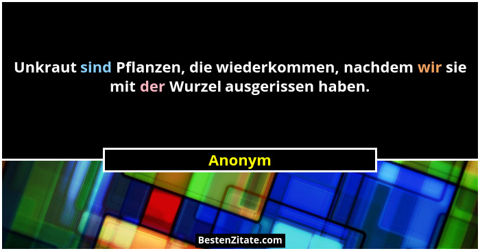 Unkraut sind Pflanzen, die wiederkommen, nachdem wir sie mit der Wurzel ausgerissen haben.... - Anonym