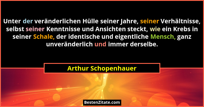 Unter der veränderlichen Hülle seiner Jahre, seiner Verhältnisse, selbst seiner Kenntnisse und Ansichten steckt, wie ein Krebs i... - Arthur Schopenhauer