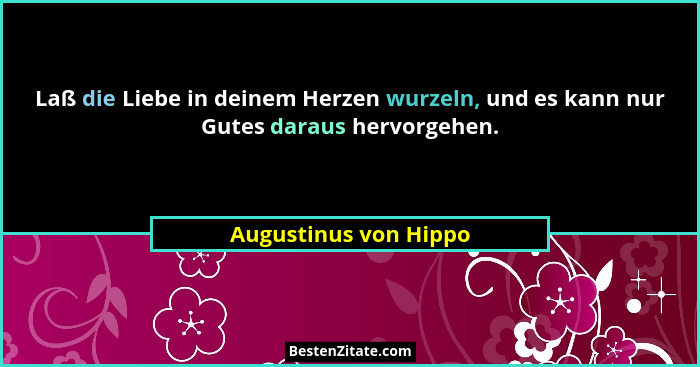 Laß die Liebe in deinem Herzen wurzeln, und es kann nur Gutes daraus hervorgehen.... - Augustinus von Hippo