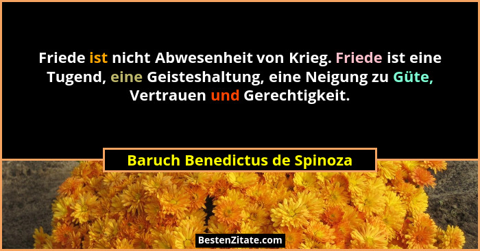 Friede ist nicht Abwesenheit von Krieg. Friede ist eine Tugend, eine Geisteshaltung, eine Neigung zu Güte, Vertrauen un... - Baruch Benedictus de Spinoza